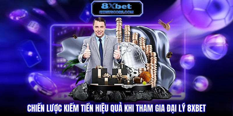 Chiến lược kiếm tiền hiệu quả khi tham gia đại lý 8XBET
