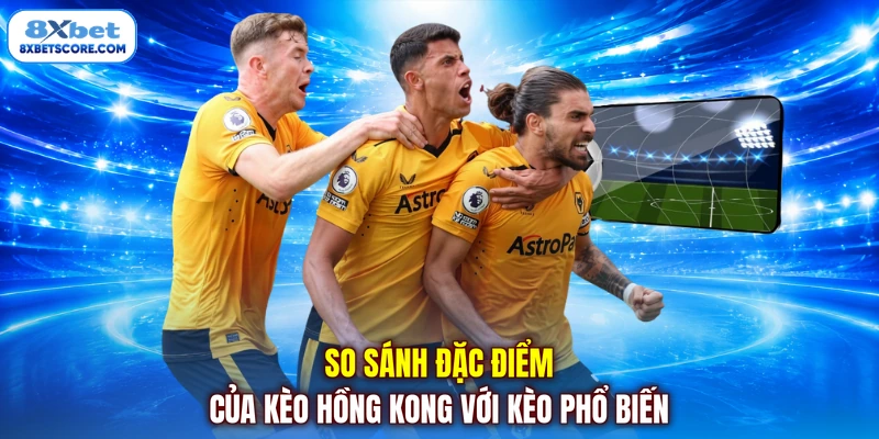 So sánh đặc điểm của kèo Hồng Kông với kèo phổ biến
